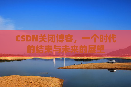 CSDN关闭博客，一个时代的结束与未来的展望